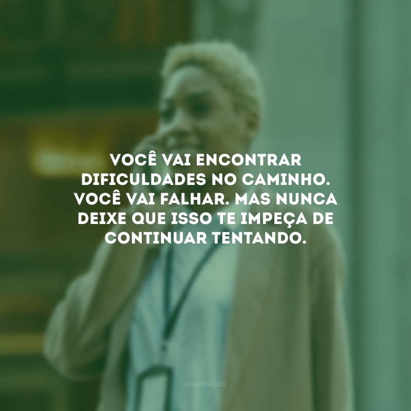 Você vai encontrar dificuldades no caminho. Você vai falhar. Mas nunca deixe que isso te impeça de continuar tentando.