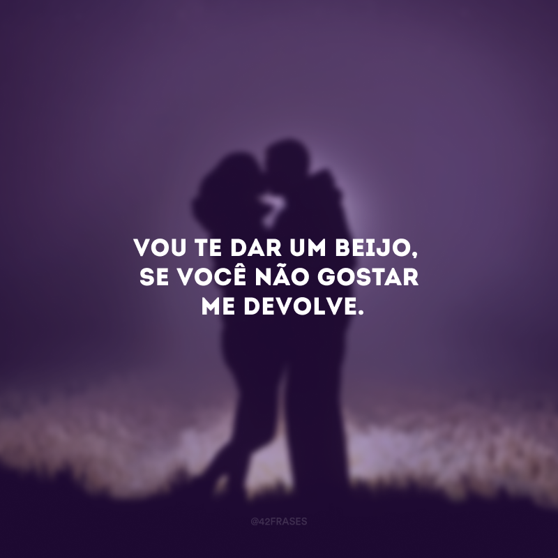 Vou te dar um beijo, se você não gostar me devolve.