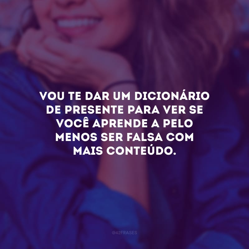 Vou te dar um dicionário de presente para ver se você aprende a pelo menos ser falsa com mais conteúdo.