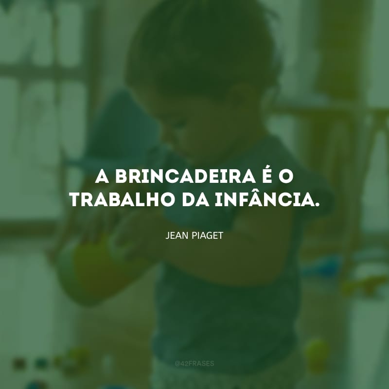 A brincadeira é o trabalho da infância.