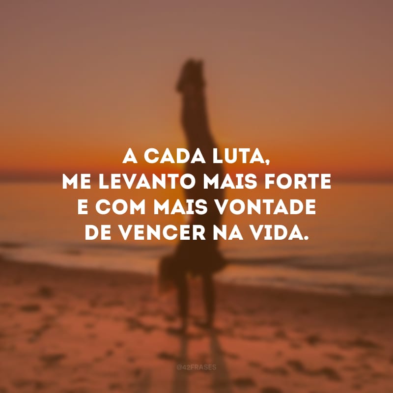 A cada luta, me levanto mais forte e com mais vontade de vencer na vida.