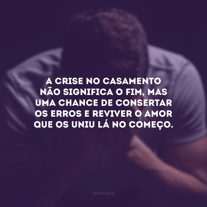 A crise no casamento não significa o fim, mas uma chance de consertar os erros e reviver o amor que os uniu lá no começo.