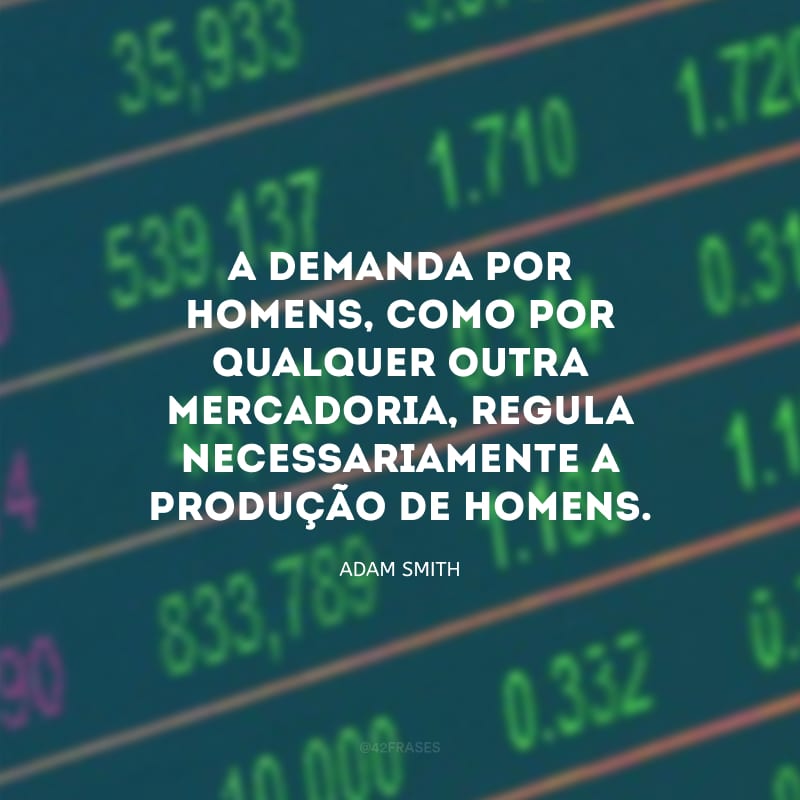 A demanda por homens, como por qualquer outra mercadoria, regula necessariamente a produção de homens.