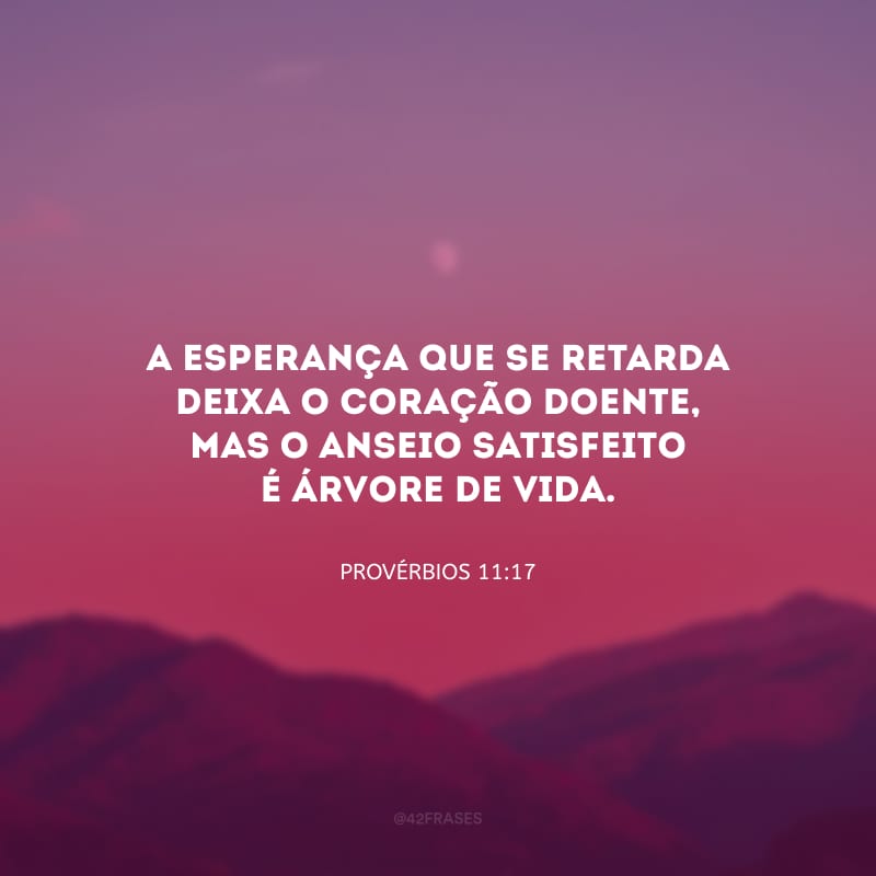 A esperança que se retarda deixa o coração doente, mas o anseio satisfeito é árvore de vida.