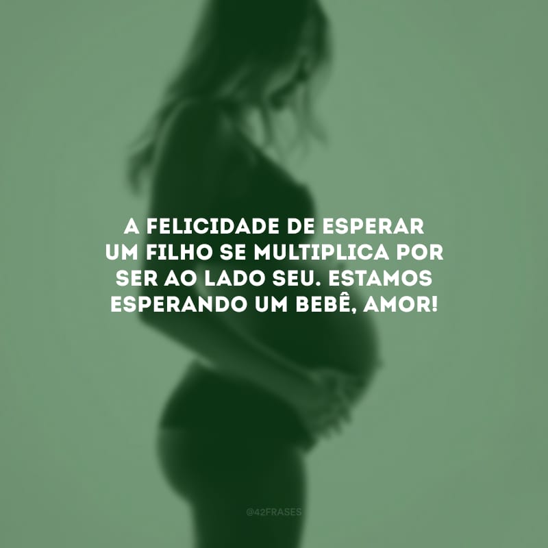 A felicidade de esperar um filho se multiplica por ser ao lado seu. Estamos esperando um bebê, amor!