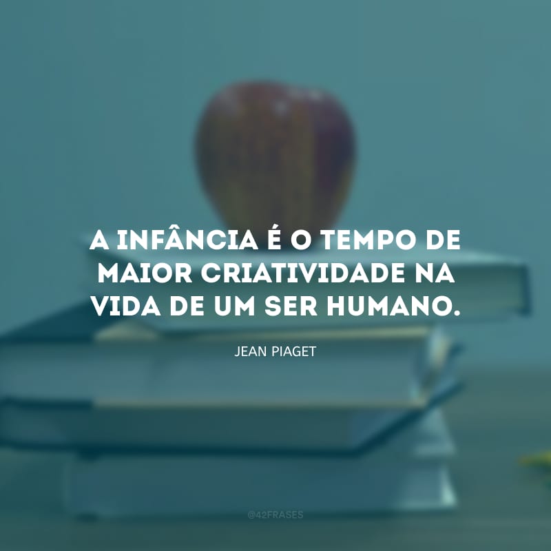 A infância é o tempo de maior criatividade na vida de um ser humano.