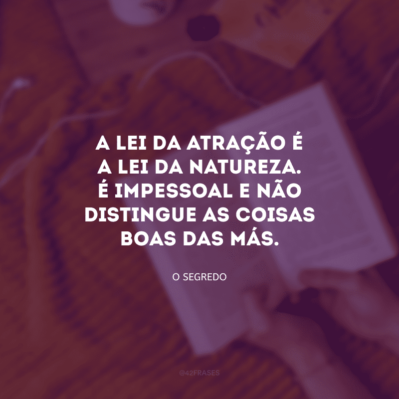 A lei da atração é a lei da natureza. É impessoal e não distingue as coisas boas das más.
