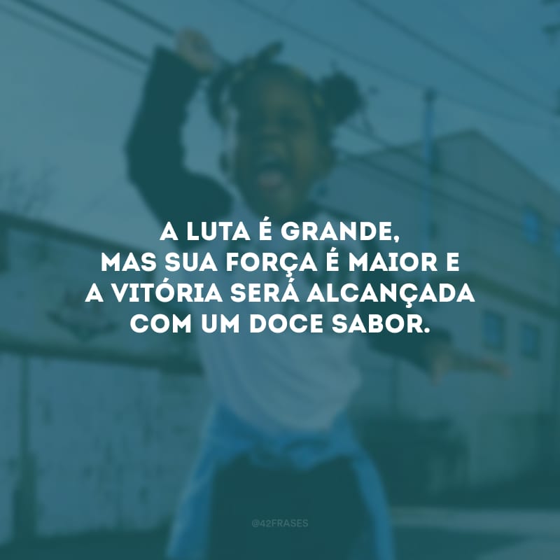 A luta é grande, mas sua força é maior e a vitória será alcançada com um doce sabor.