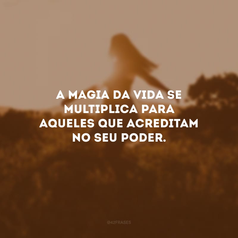 A magia da vida se multiplica para aqueles que acreditam no seu poder.