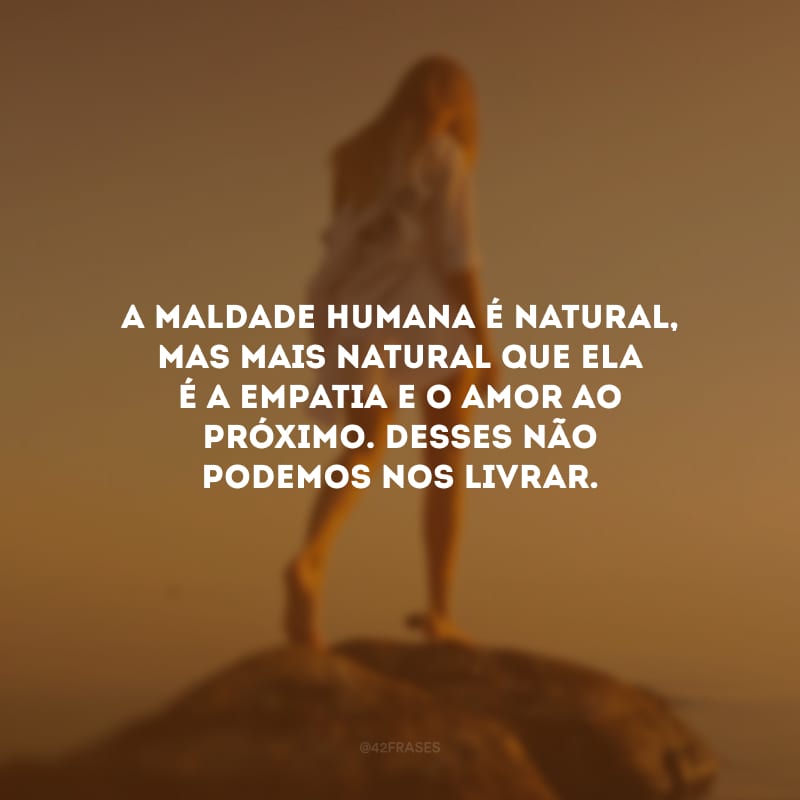 A maldade humana é natural, mas mais natural que ela é a empatia e o amor ao próximo. Desses não podemos nos livrar.