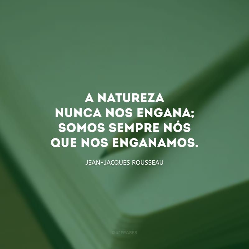 A natureza nunca nos engana; somos sempre nós que nos enganamos.