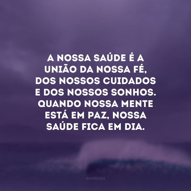 A nossa saúde é a união da nossa fé, dos nossos cuidados e dos nossos sonhos. Quando nossa mente está em paz, nossa saúde fica em dia.