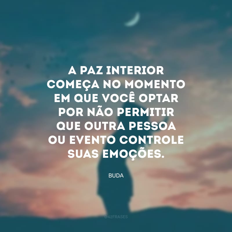 A paz interior começa no momento em que você optar por não permitir que outra pessoa ou evento controle suas emoções.