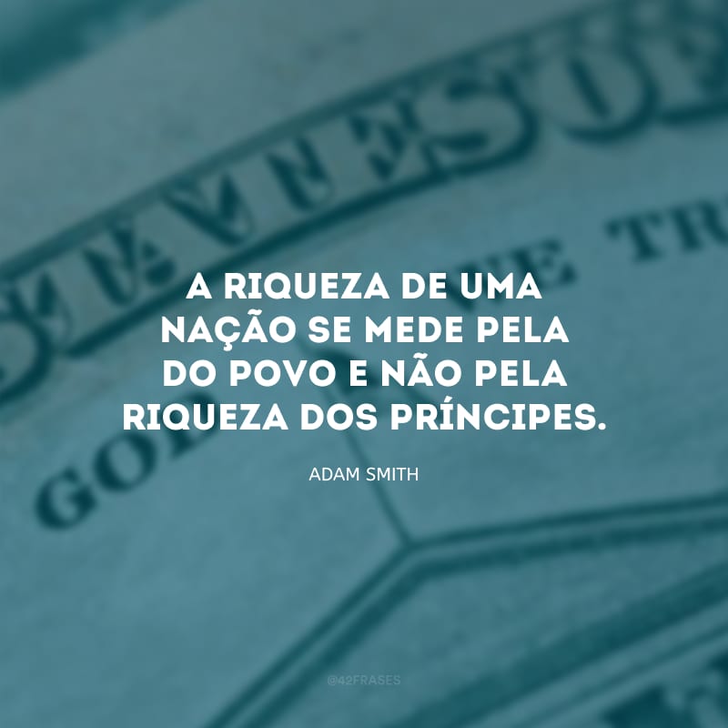 A riqueza de uma nação se mede pela do povo e não pela riqueza dos príncipes.