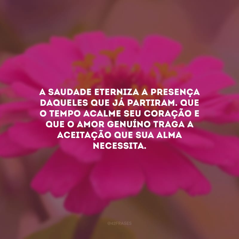 A saudade eterniza a presença daqueles que já partiram. Que o tempo acalme seu coração e que o amor genuíno traga a aceitação que sua alma necessita.