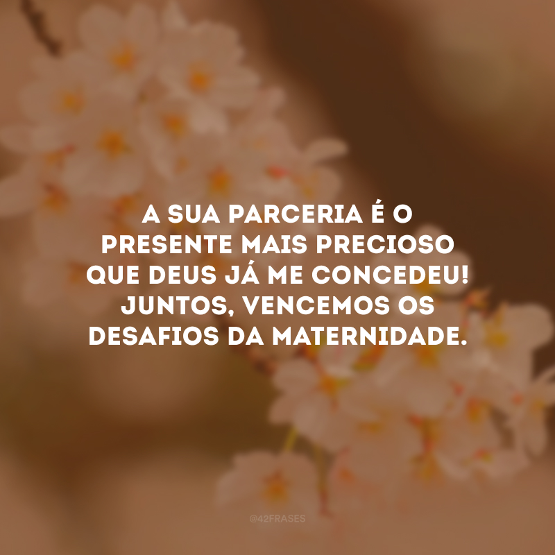 A sua parceria é o presente mais precioso que Deus já me concedeu! Juntos, vencemos os desafios da maternidade. 