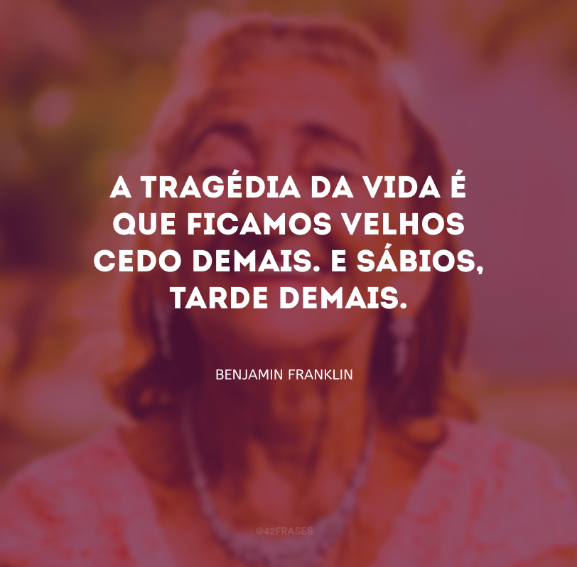 A tragédia da vida é que ficamos velhos cedo demais. E sábios, tarde demais.