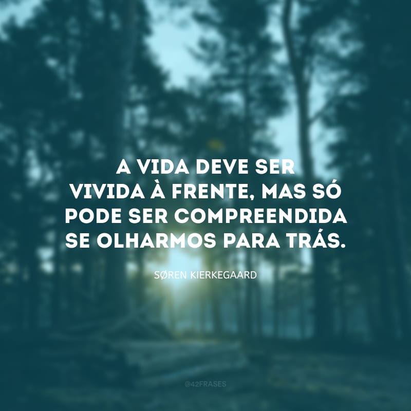 A vida deve ser vivida à frente, mas só pode ser compreendida se olharmos para trás.