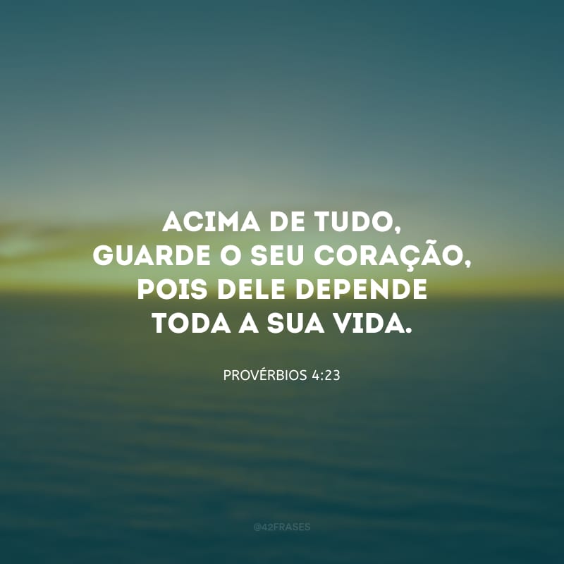 Acima de tudo, guarde o seu coração, pois dele depende toda a sua vida.