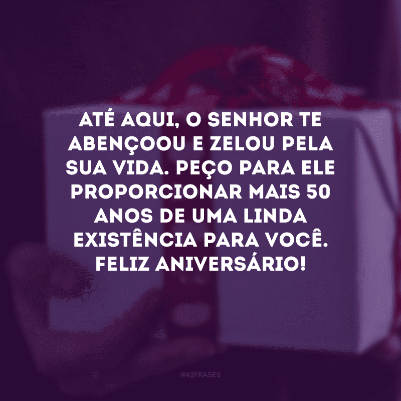 Até aqui, o Senhor te abençoou e zelou pela sua vida. Peço para Ele proporcionar mais 50 anos de uma linda existência para você. Feliz aniversário!