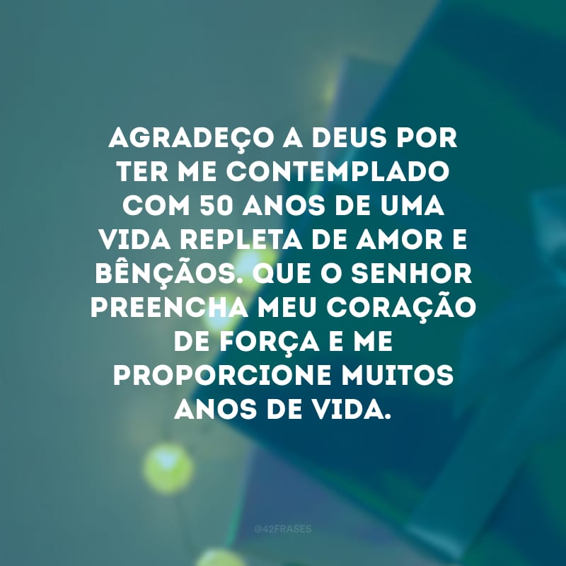 Agradeço a Deus por ter me contemplado com 50 anos de uma vida repleta de amor e bênçãos. Que o Senhor preencha meu coração de força e me proporcione muitos anos de vida.