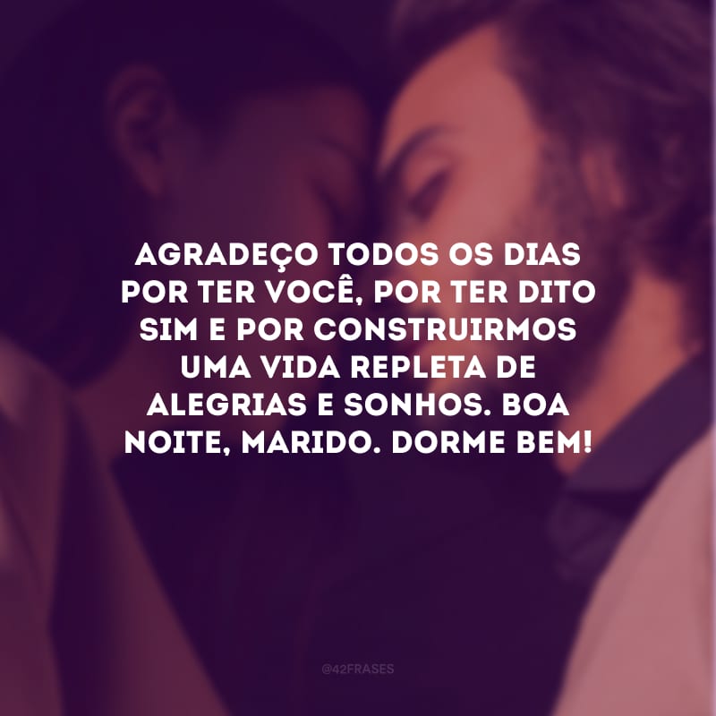 Agradeço todos os dias por ter você, por ter dito sim e por construirmos uma vida repleta de alegrias e sonhos. Boa noite, marido. Dorme bem!