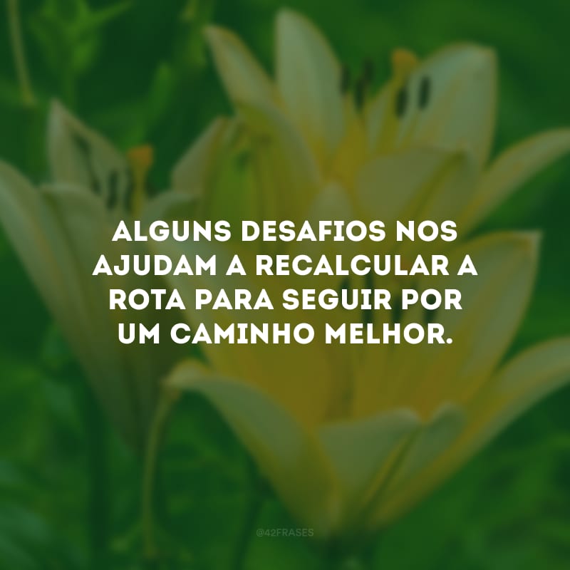 Alguns desafios nos ajudam a recalcular a rota para seguir por um caminho melhor. 