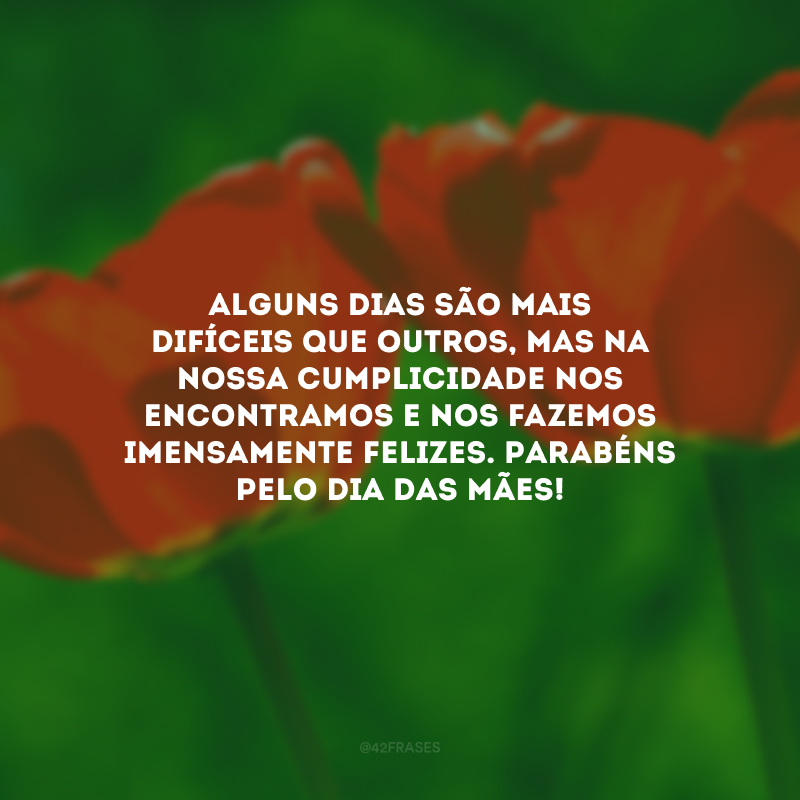 Alguns dias são mais difíceis que outros, mas na nossa cumplicidade nos encontramos e nos fazemos imensamente felizes. Parabéns pelo Dia das Mães!