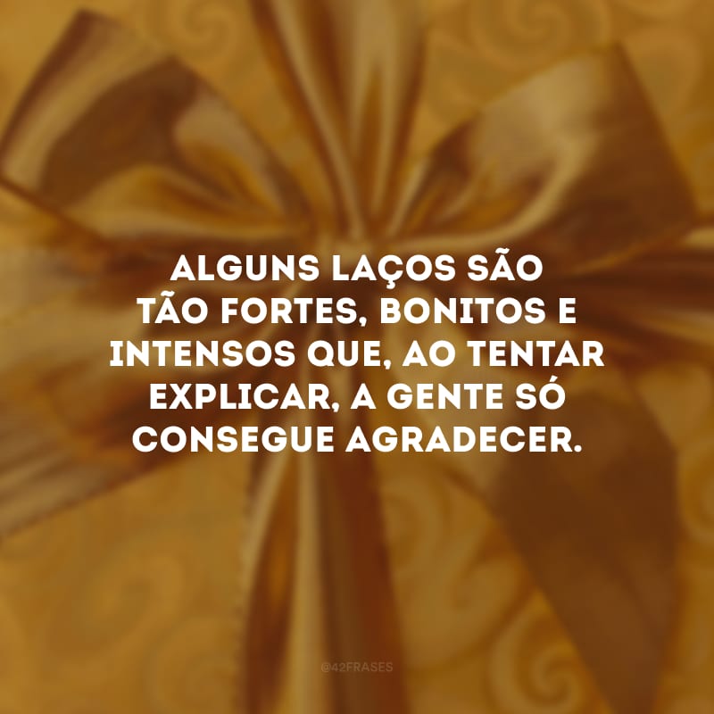 Alguns laços são tão fortes, bonitos e intensos que, ao tentar explicar, a gente só consegue agradecer.  