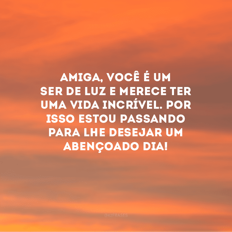 Amiga, você é um ser de luz e merece ter uma vida incrível. Por isso estou passando para lhe desejar um abençoado dia!