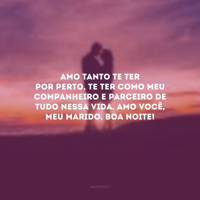 Amo tanto te ter por perto, te ter como meu companheiro e parceiro de tudo nessa vida. Amo você, meu marido. Boa noite!