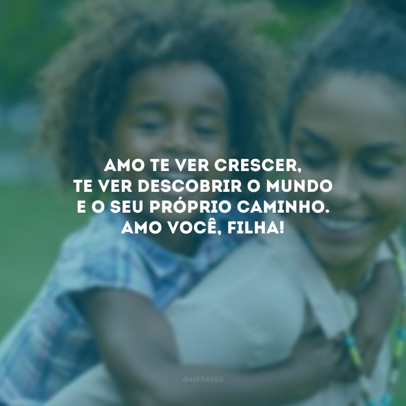 Amo te ver crescer, te ver descobrir o mundo e o seu próprio caminho. Amo você, filha!