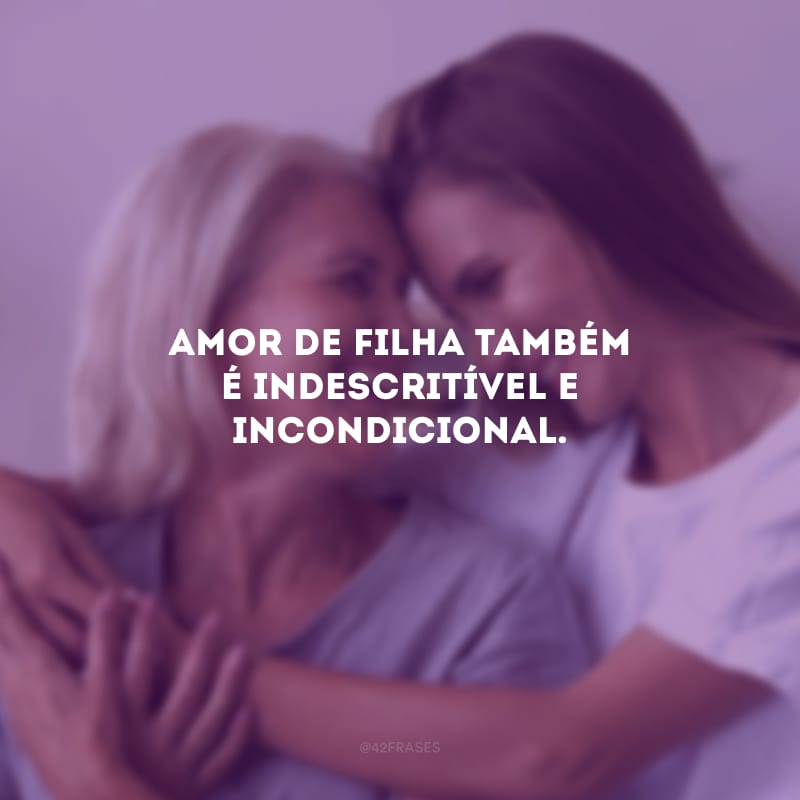 Amor de filha também é indescritível e incondicional.