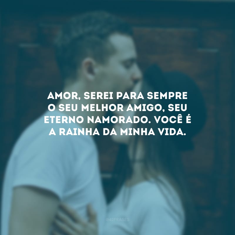 Amor, serei para sempre o seu melhor amigo, seu eterno namorado. Você é a rainha da minha vida.