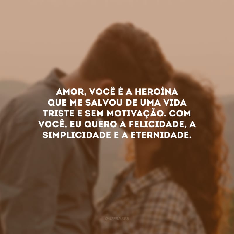 Amor, você é a heroína que me salvou de uma vida triste e sem motivação. Com você, eu quero a felicidade, a simplicidade e a eternidade.