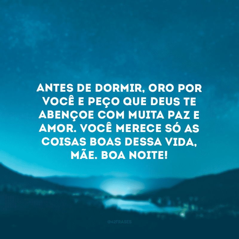 Antes de dormir, oro por você e peço que Deus te abençoe com muita paz e amor. Você merece só as coisas boas dessa vida, mãe. Boa noite!