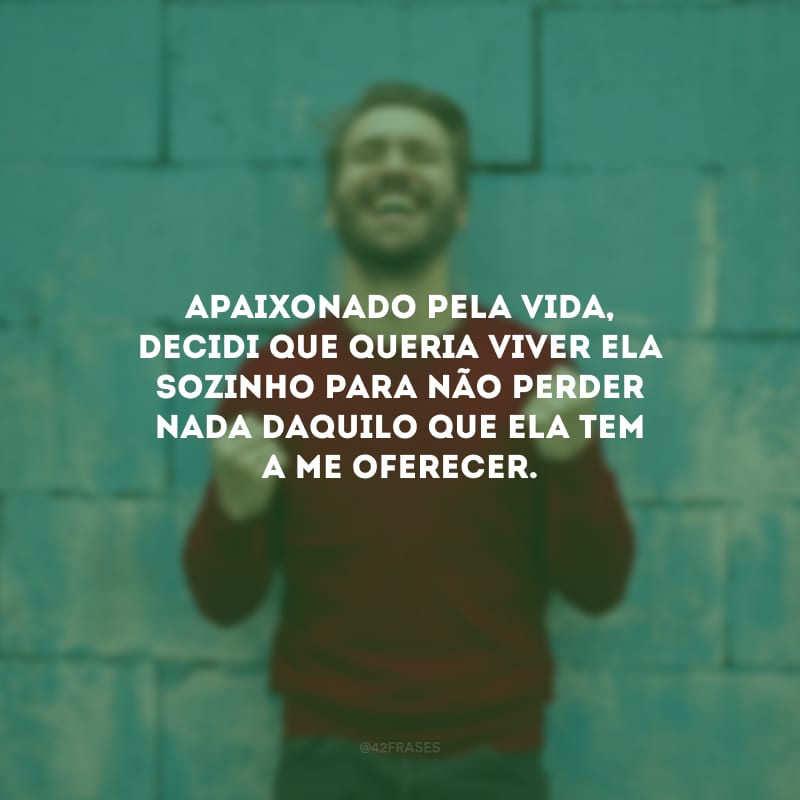 Apaixonado pela vida, decidi que queria viver ela sozinho para não perder nada daquilo que ela tem a me oferecer.