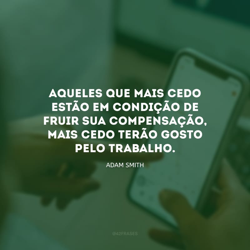 Aqueles que mais cedo estão em condição de fruir sua compensação, mais cedo terão gosto pelo trabalho.