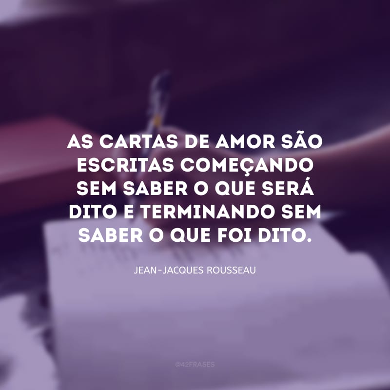 As cartas de amor são escritas começando sem saber o que será dito e terminando sem saber o que foi dito.