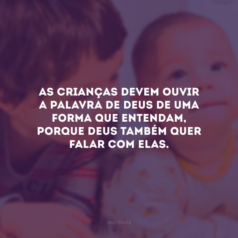 As crianças devem ouvir a palavra de Deus de uma forma que entendam, porque Deus também quer falar com elas.