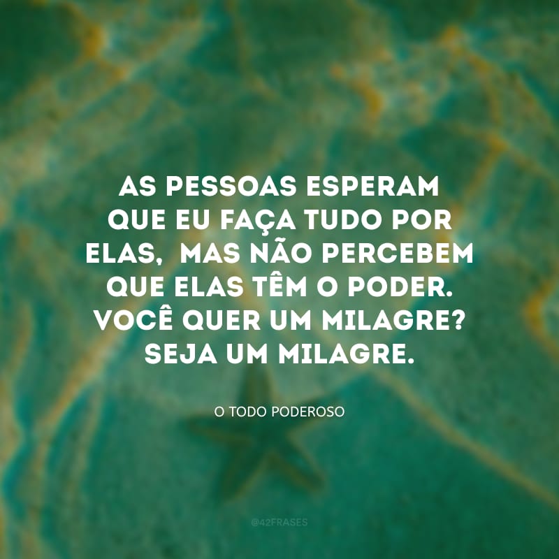 As pessoas esperam que eu faça tudo por elas,  mas não percebem que elas têm o poder. Você quer um milagre? Seja um milagre.
