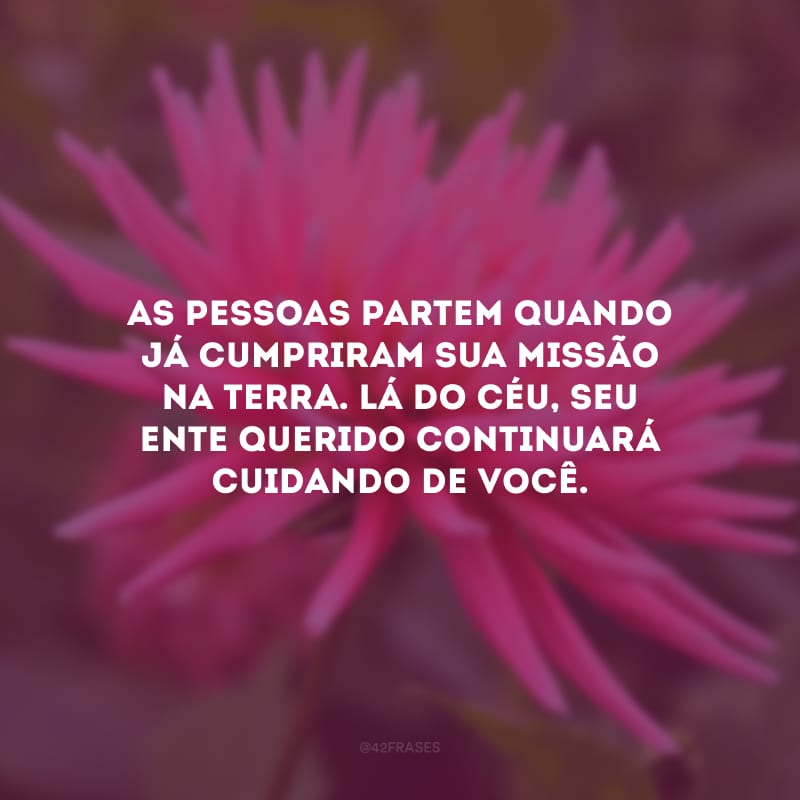 As pessoas partem quando já cumpriram sua missão na terra. Lá do céu, seu ente querido continuará cuidando de você.