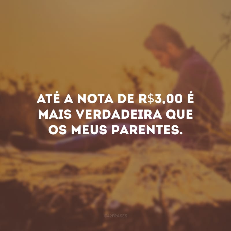 Até a nota de R$3,00 é mais verdadeira que os meus parentes.