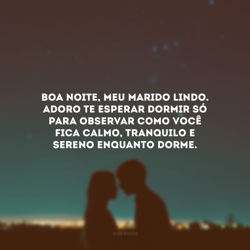 Boa noite, meu marido lindo. Adoro te esperar dormir só para observar como você fica calmo, tranquilo e sereno enquanto dorme.