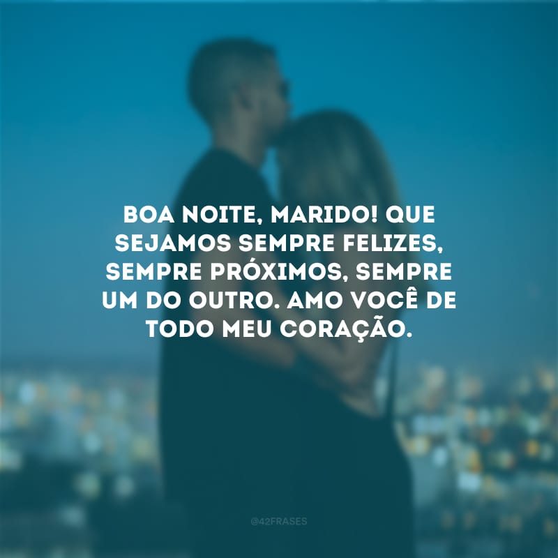 Boa noite, marido! Que sejamos sempre felizes, sempre próximos, sempre um do outro. Amo você de todo meu coração.