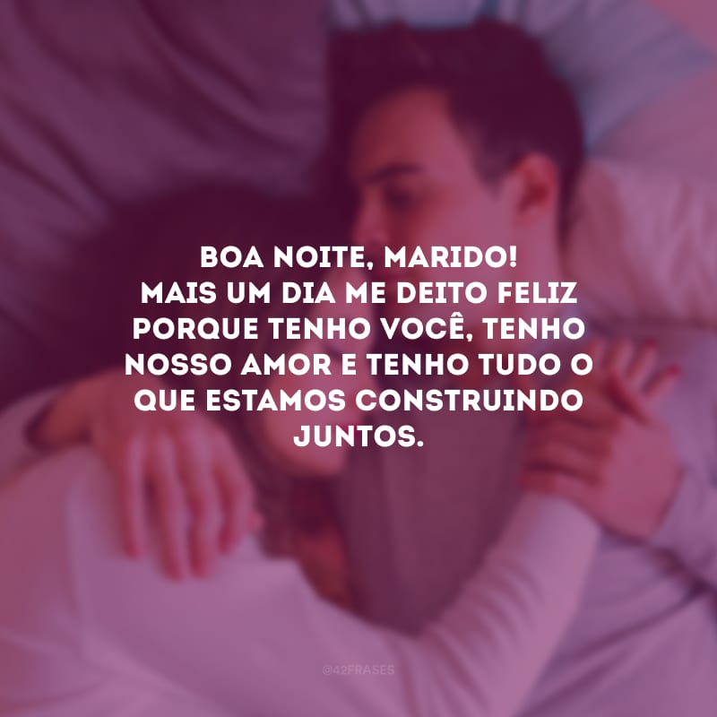 Boa noite, marido! Mais um dia me deito feliz porque tenho você, tenho nosso amor e tenho tudo o que estamos construindo juntos.