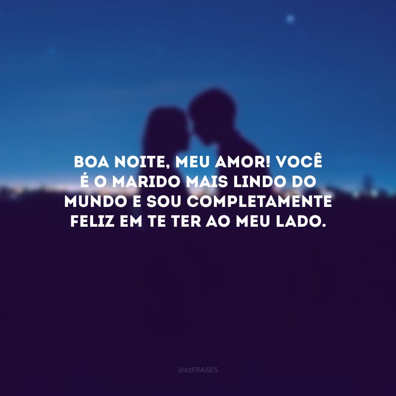 Boa noite, meu amor! Você é o marido mais lindo do mundo e sou completamente feliz em te ter ao meu lado.