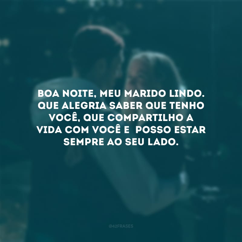 Boa noite, meu marido lindo. Que alegria saber que tenho você, que compartilho a vida com você e  posso estar sempre ao seu lado.