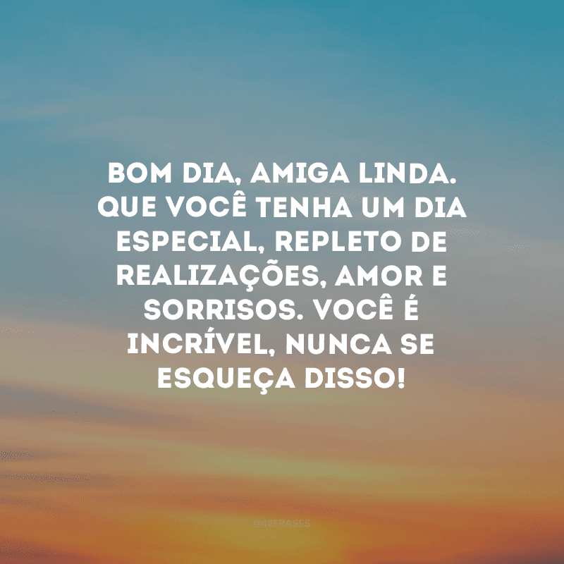 Bom dia, amiga linda. Que você tenha um dia especial, repleto de realizações, amor e sorrisos. Você é incrível, nunca se esqueça disso!