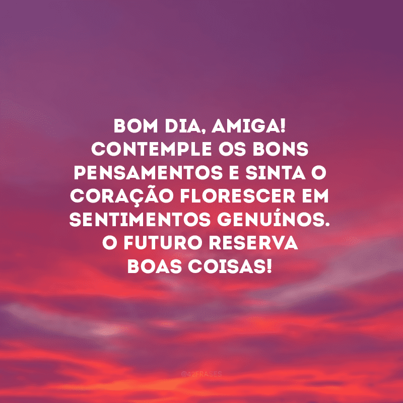 Bom dia, amiga! Contemple os bons pensamentos e sinta o coração florescer em sentimentos genuínos. O futuro reserva boas coisas!